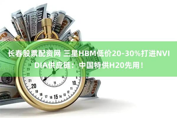 长春股票配资网 三星HBM低价20-30%打进NVIDIA供应链：中国特供H20先用！
