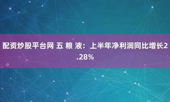 配资炒股平台网 五 粮 液：上半年净利润同比增长2.28%