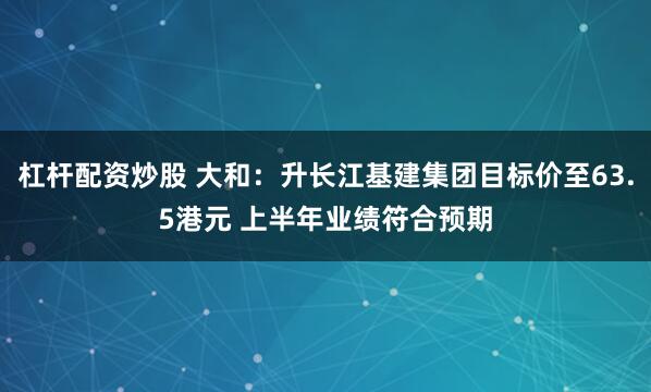 杠杆配资炒股 大和：升长江基建集团目标价至63.5港元 上半年业绩符合预期