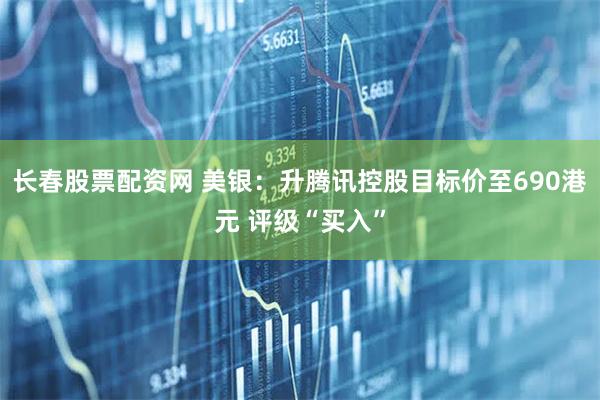 长春股票配资网 美银：升腾讯控股目标价至690港元 评级“买入”