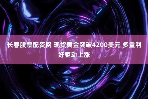 长春股票配资网 现货黄金突破4200美元 多重利好驱动上涨