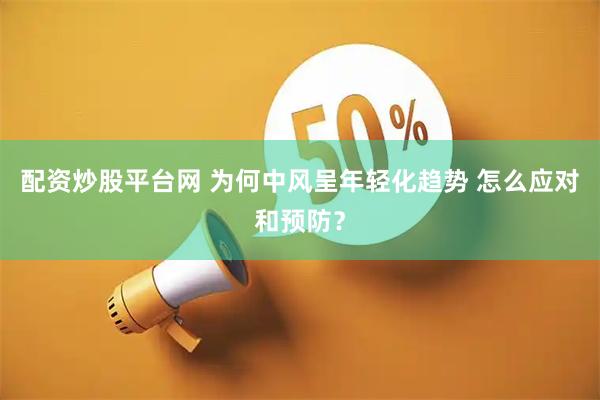 配资炒股平台网 为何中风呈年轻化趋势 怎么应对和预防？