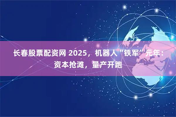 长春股票配资网 2025，机器人“铁军”元年：资本抢滩，量产开跑