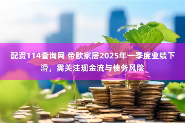 配资114查询网 帝欧家居2025年一季度业绩下滑，需关注现金流与债务风险