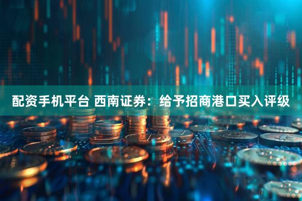 配资手机平台 西南证券：给予招商港口买入评级