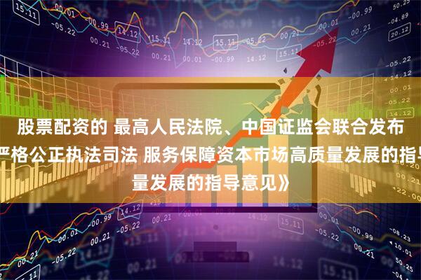 股票配资的 最高人民法院、中国证监会联合发布《关于严格公正执法司法 服务保障资本市场高质量发展的指导意见》